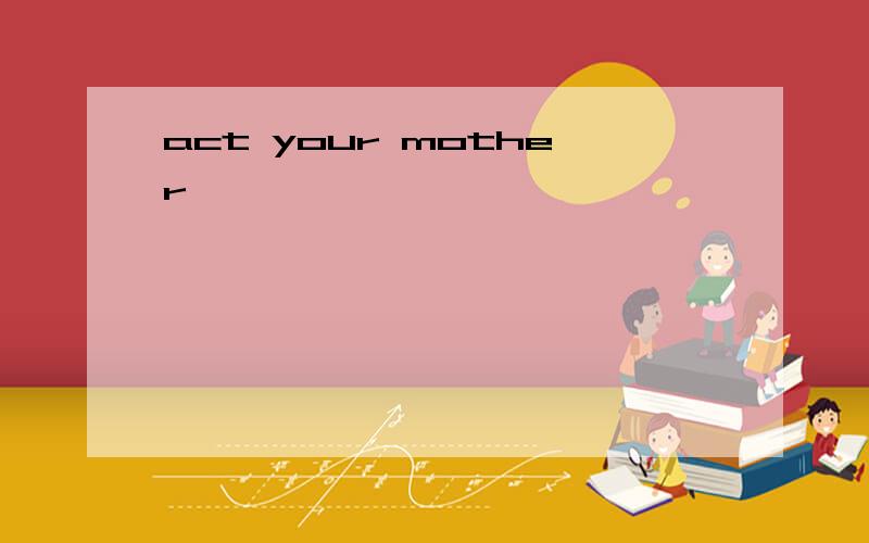 act your mother