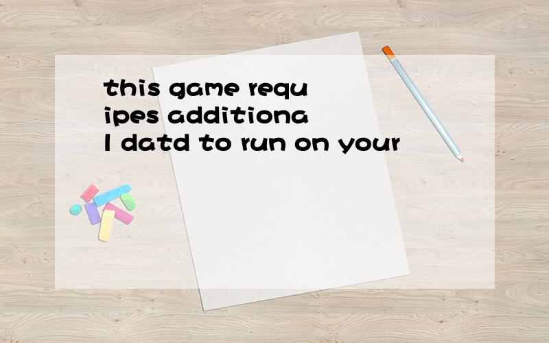 this game requipes additional datd to run on your