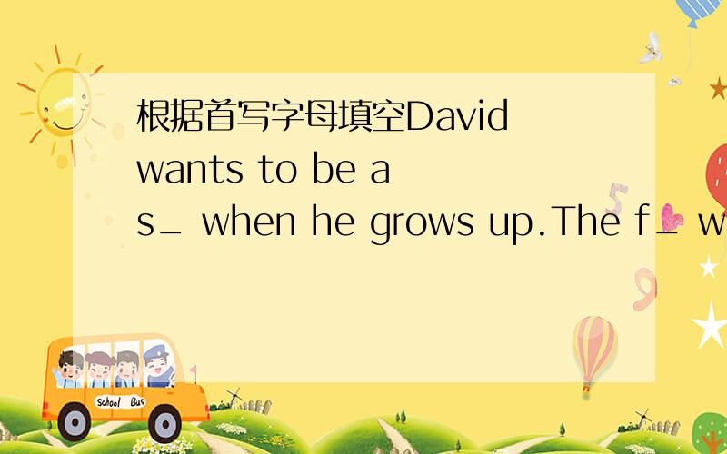 根据首写字母填空David wants to be a s_ when he grows up.The f_ week,he would go back to his home town.