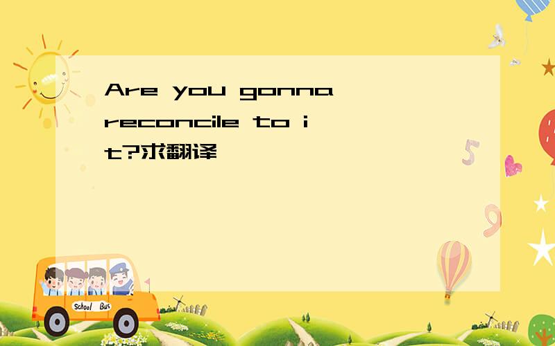 Are you gonna reconcile to it?求翻译