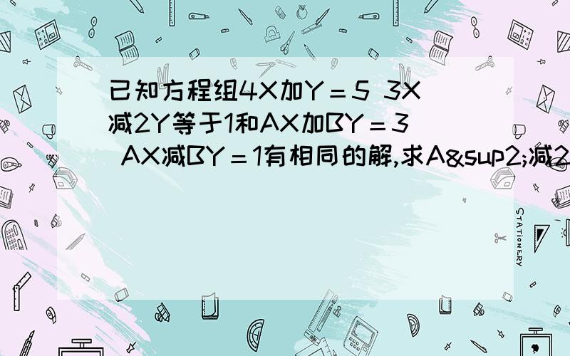 已知方程组4X加Y＝5 3X减2Y等于1和AX加BY＝3 AX减BY＝1有相同的解,求A²减2AB加B²