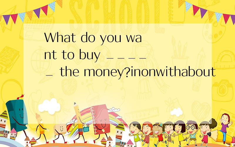 What do you want to buy _____ the money?inonwithabout