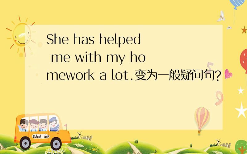 She has helped me with my homework a lot.变为一般疑问句?