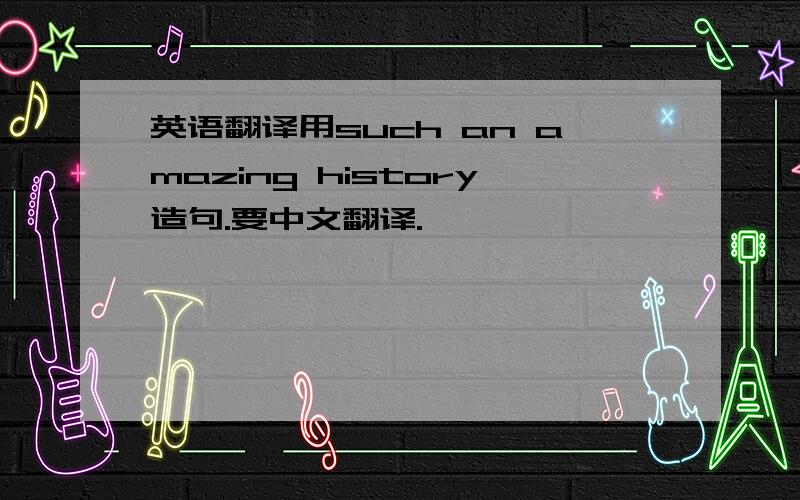 英语翻译用such an amazing history造句.要中文翻译.