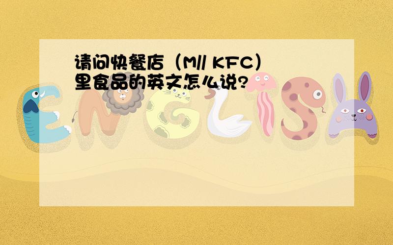 请问快餐店（M// KFC）里食品的英文怎么说?