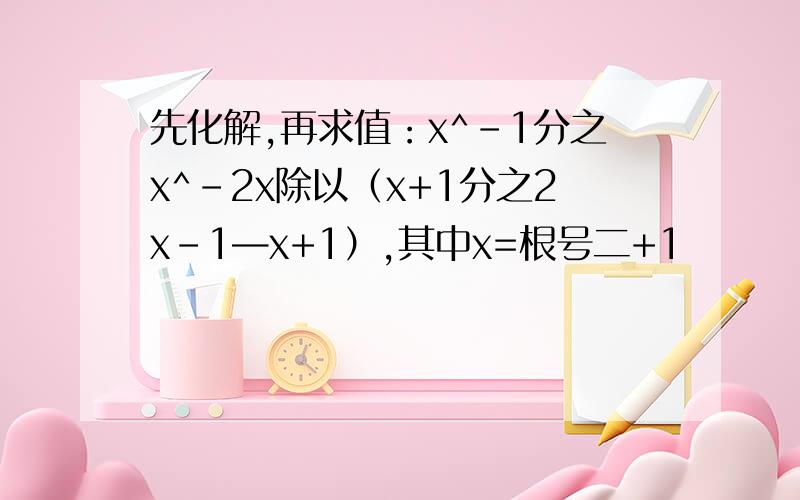 先化解,再求值：x^-1分之x^-2x除以（x+1分之2x-1—x+1）,其中x=根号二+1