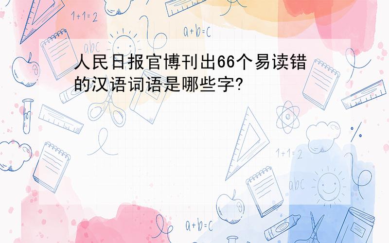 人民日报官博刊出66个易读错的汉语词语是哪些字?