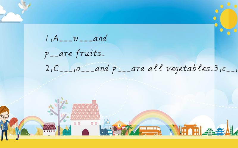 1,A___w___and p__are fruits.2,C___,o___and p___are all vegetables.3,c__,t__and d___are all clothes.4,H__,m__and f___are all animals.