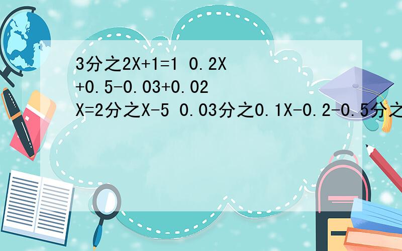 3分之2X+1=1 0.2X+0.5-0.03+0.02X=2分之X-5 0.03分之0.1X-0.2-0.5分之2X+1=3 6【X-2（X-1]）】=2（X-3