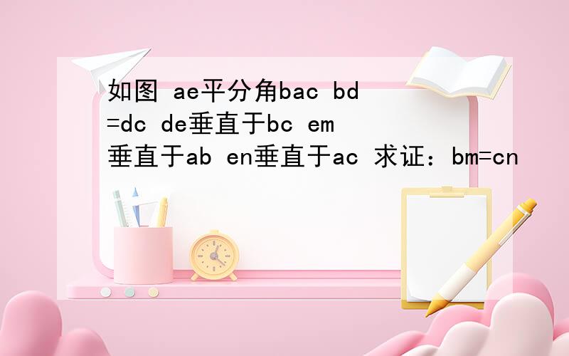 如图 ae平分角bac bd=dc de垂直于bc em垂直于ab en垂直于ac 求证：bm=cn
