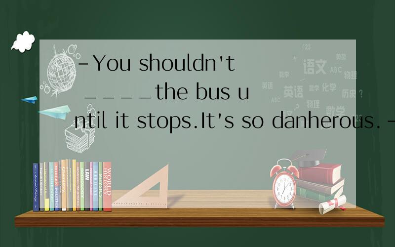 -You shouldn't ____the bus until it stops.It's so danherous.-Sorry,mrs.Green,I won't next time.A.get away B.get up C.get in D.get off