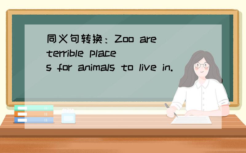 同义句转换：Zoo are terrible places for animals to live in.