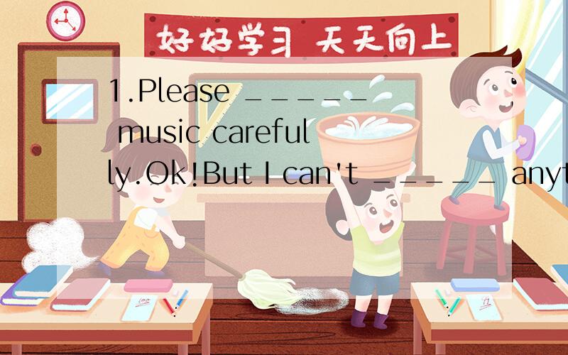 1.Please _____ music carefully.Ok!But I can't _____ anything.A.hear,listen to B.listen to,hear C.listen,hear D.listen to,hear of2.We don't have pens____.A.to write B.writing C.to write with D.writing with