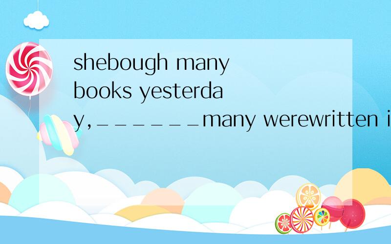 shebough many books yesterday,______many werewritten in englishA.of whichB.which为什么要加of,这句不是非限制定语从句吗?那么恢复原句是什么?