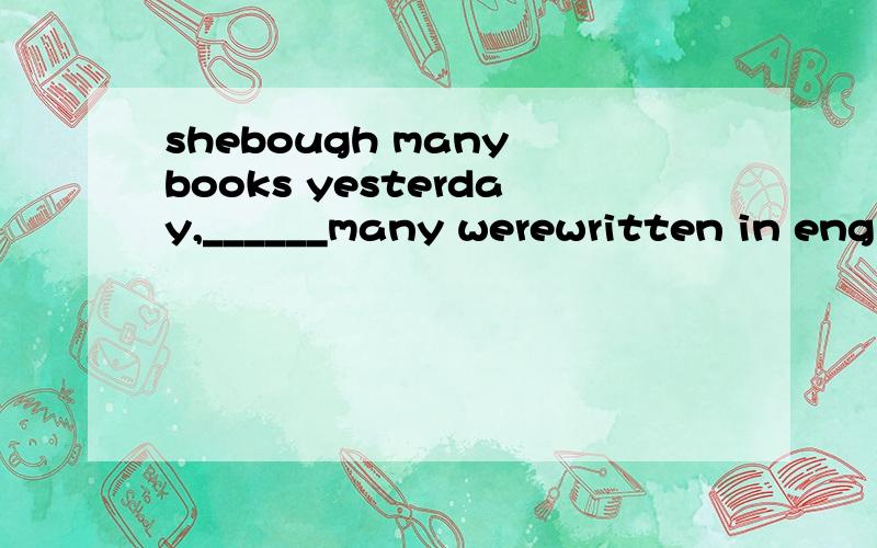 shebough many books yesterday,______many werewritten in englishA.of whichB.which为什么要加of,这句不是非限制定语从句吗?那么恢复原句是什么?