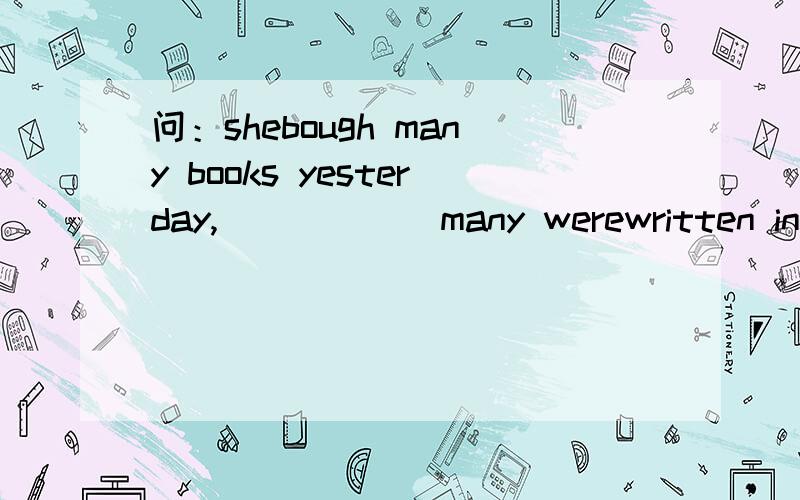 问：shebough many books yesterday,______many werewritten in englishA.of whichB.which为什么要加of,这句不是非限制定语从句吗?那么恢复原句是什么?