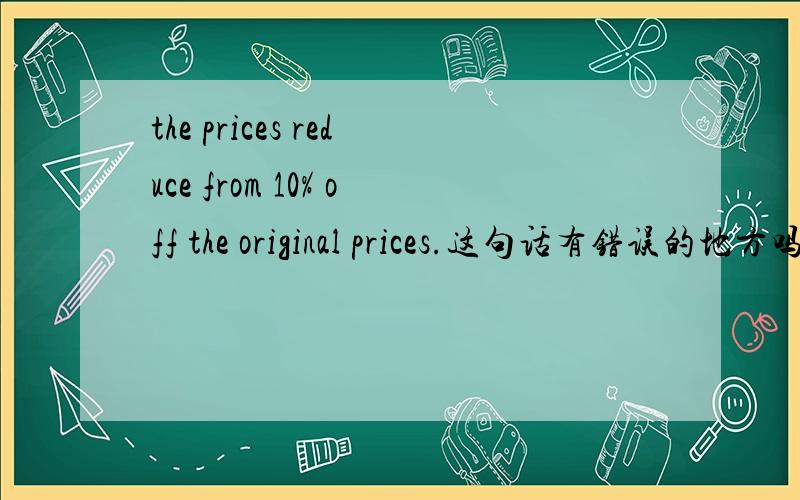 the prices reduce from 10% off the original prices.这句话有错误的地方吗