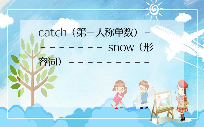 catch（第三人称单数）-------- snow（形容词）---------