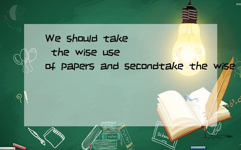 We should take the wise use of papers and secondtake the wise use of