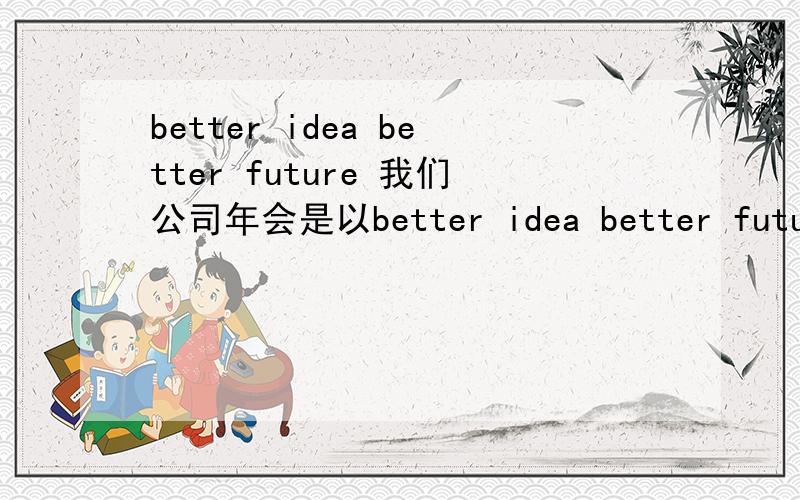 better idea better future 我们公司年会是以better idea better future这个为主题,