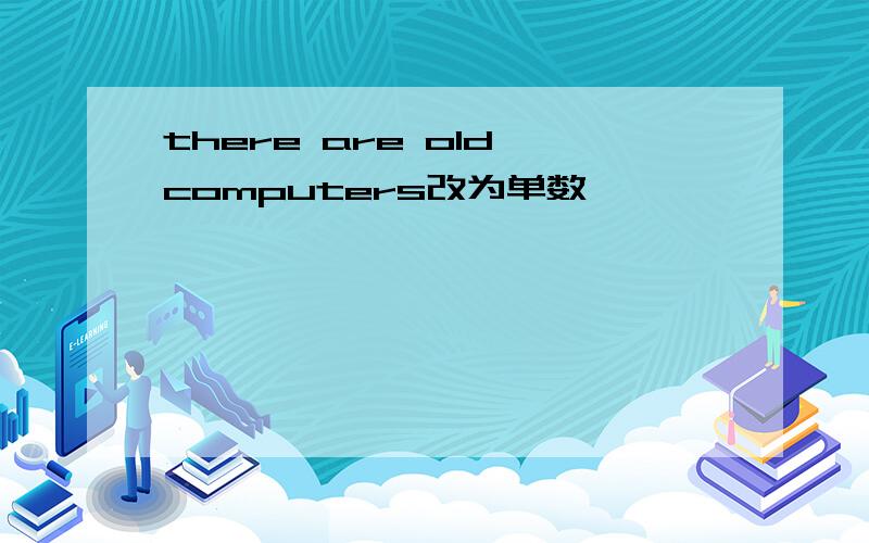there are old computers改为单数