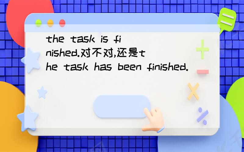 the task is finished.对不对,还是the task has been finished.
