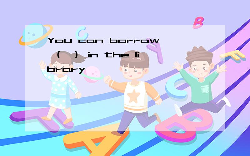 You can borrow （ ） in the library