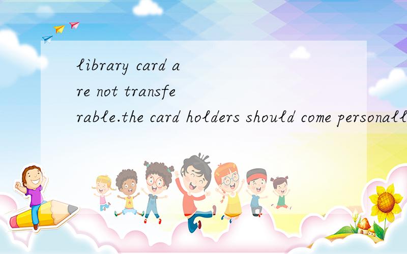library card are not transferable.the card holders should come personally to borrow the books,and authorization is not allowed.