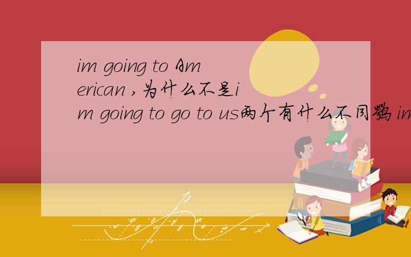 im going to American ,为什么不是im going to go to us两个有什么不同嘛 im going to bed 是我要睡觉了 的意思