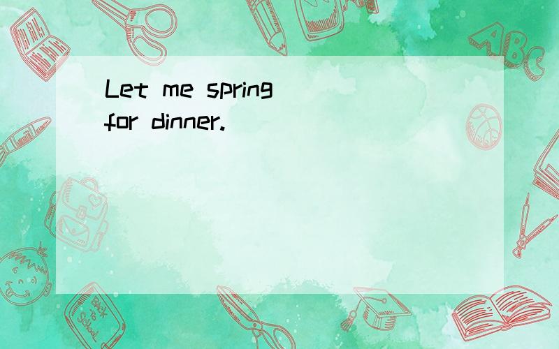 Let me spring for dinner.