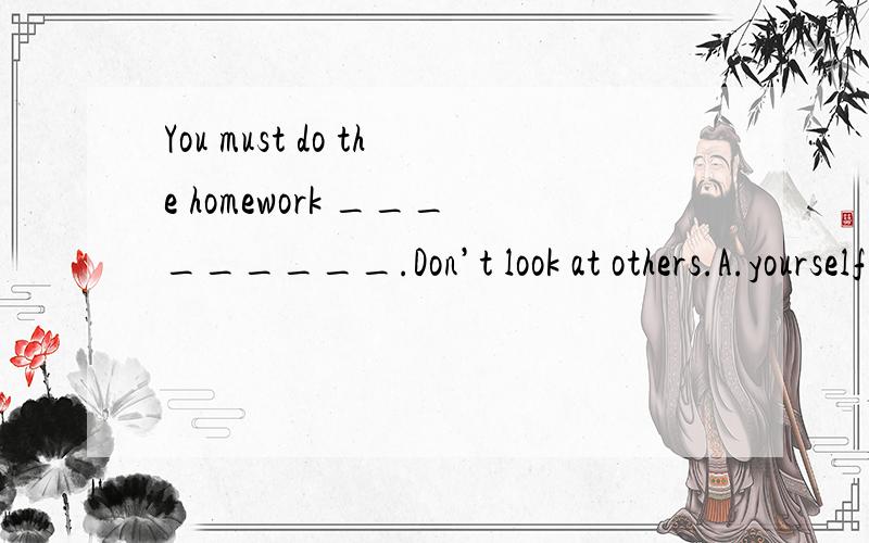 You must do the homework _________.Don’t look at others.A.yourself B.by you C.itself D.you