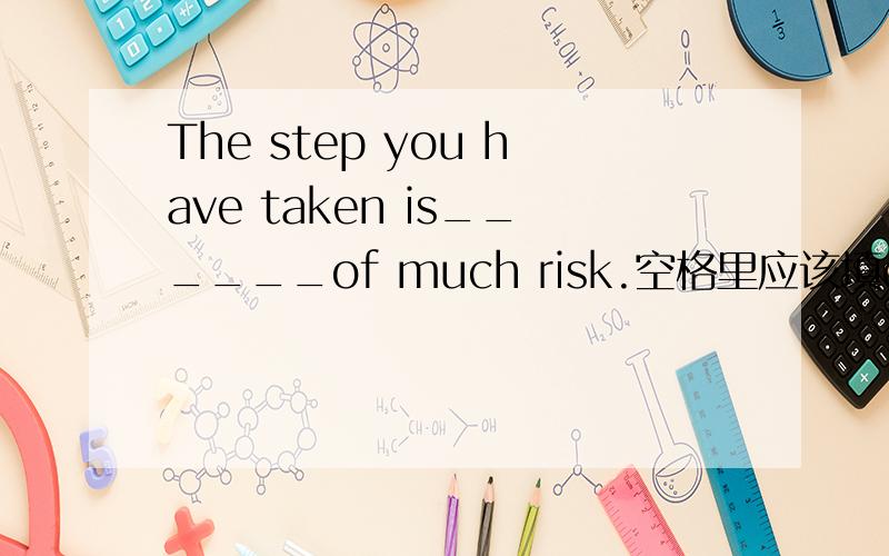 The step you have taken is______of much risk.空格里应该填one呢还是the one?