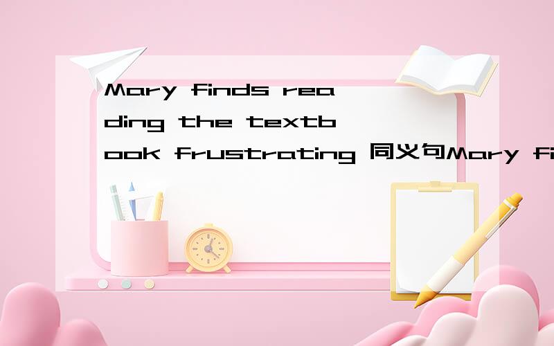 Mary finds reading the textbook frustrating 同义句Mary finds ___ frustrating ___ read the textbook.Mary find readings the textbook ___ frustrating.am,doing,english,I,a,about,survey,learning(连语成句)