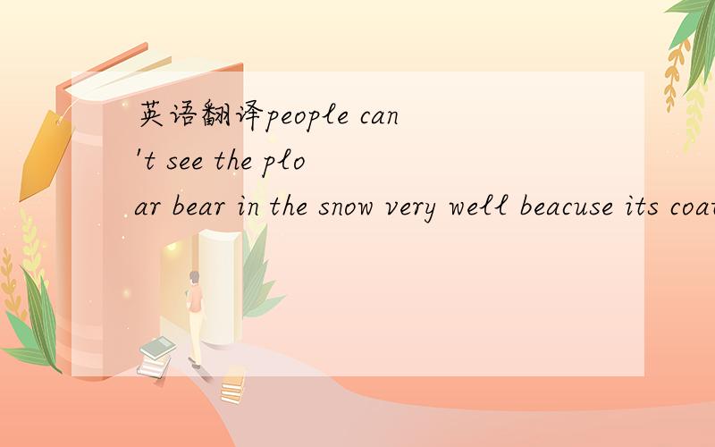 英语翻译people can't see the ploar bear in the snow very well beacuse its coat is yellow-whtie.