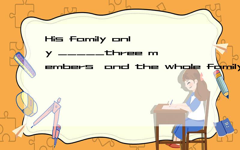 His family only _____three members,and the whole family _____music lovers.A.has...is B.have...areC.have...is D.has...are