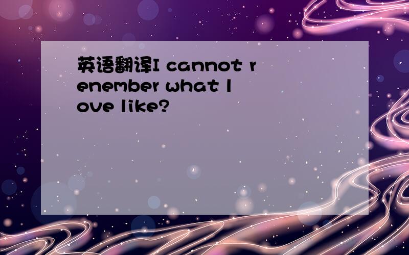 英语翻译I cannot renember what love like?