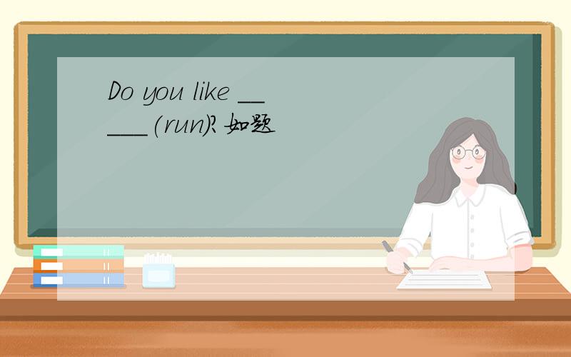 Do you like _____(run)?如题