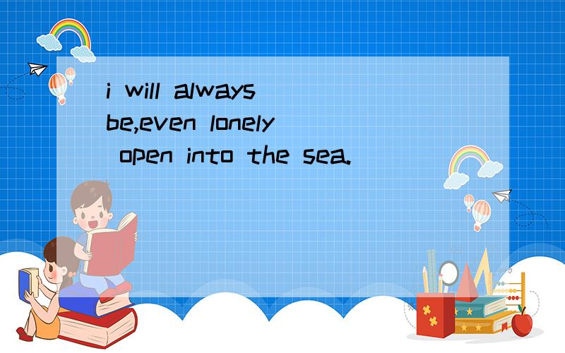 i will always be,even lonely open into the sea.