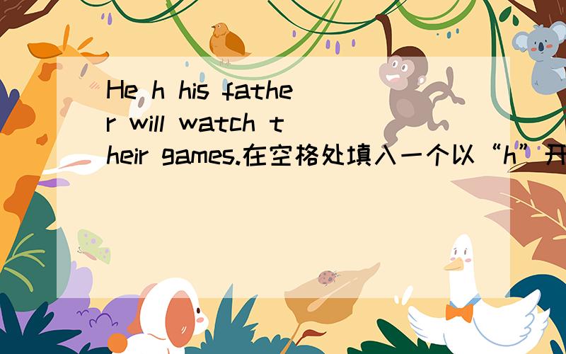 He h his father will watch their games.在空格处填入一个以“h”开头的单词!