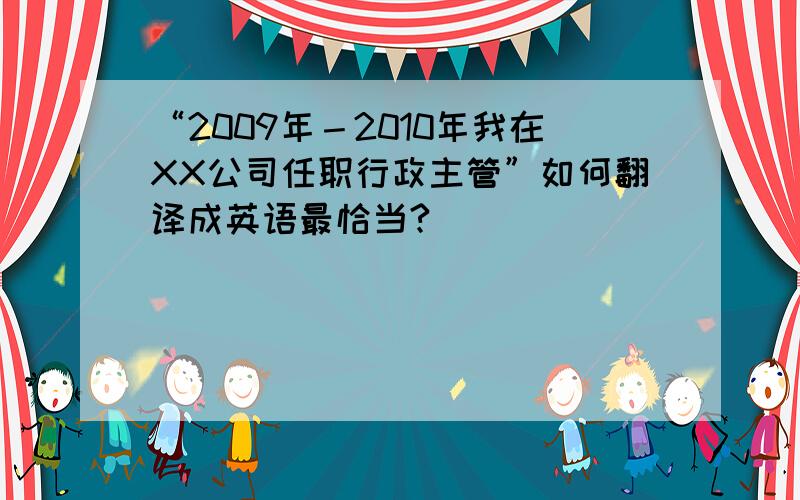 “2009年－2010年我在XX公司任职行政主管”如何翻译成英语最恰当?