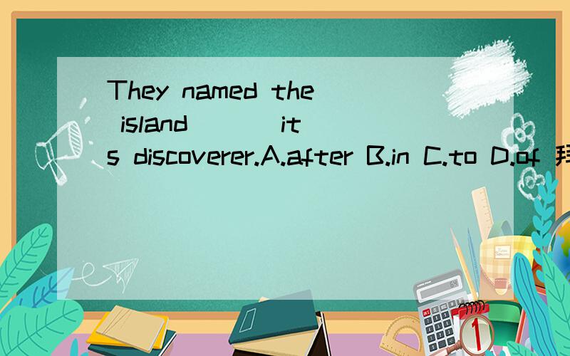 They named the island ( ) its discoverer.A.after B.in C.to D.of 拜托各位