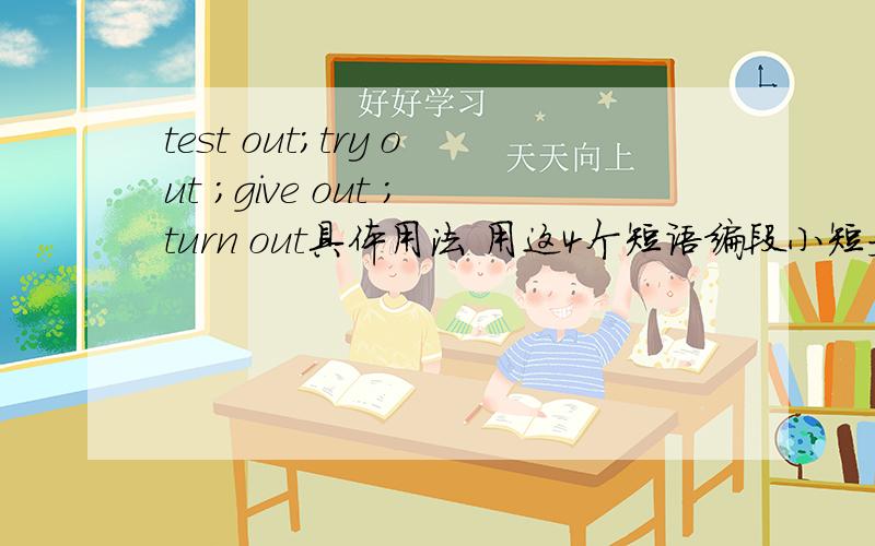 test out；try out ；give out ；turn out具体用法 用这4个短语编段小短文 100字左右.
