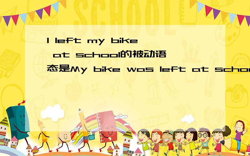 I left my bike at school的被动语态是My bike was left at school吗?