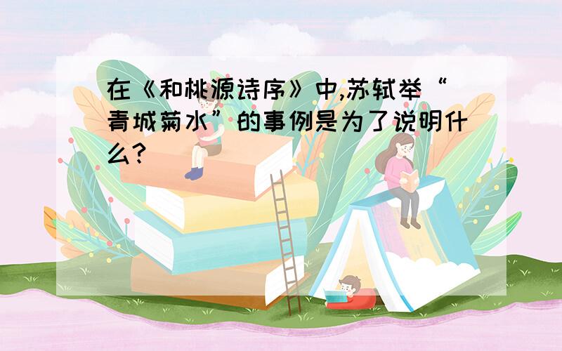 在《和桃源诗序》中,苏轼举“青城菊水”的事例是为了说明什么?
