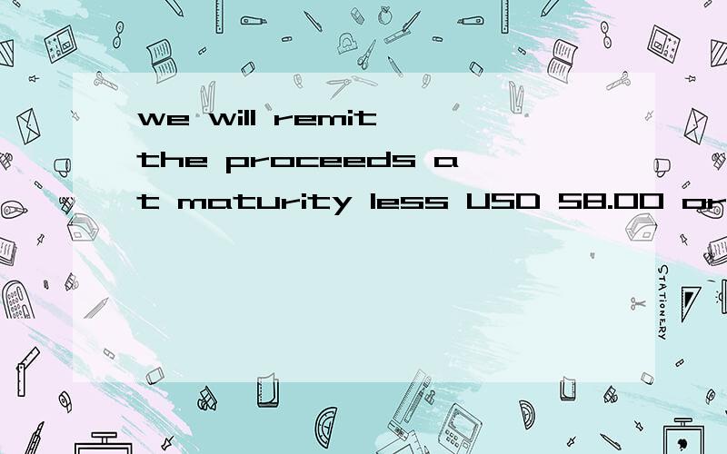 we will remit the proceeds at maturity less USD 58.00 or equivalent being our reimbursement feeless 这里扣除的意思吗
