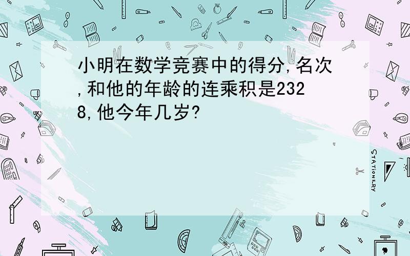 小明在数学竞赛中的得分,名次,和他的年龄的连乘积是2328,他今年几岁?