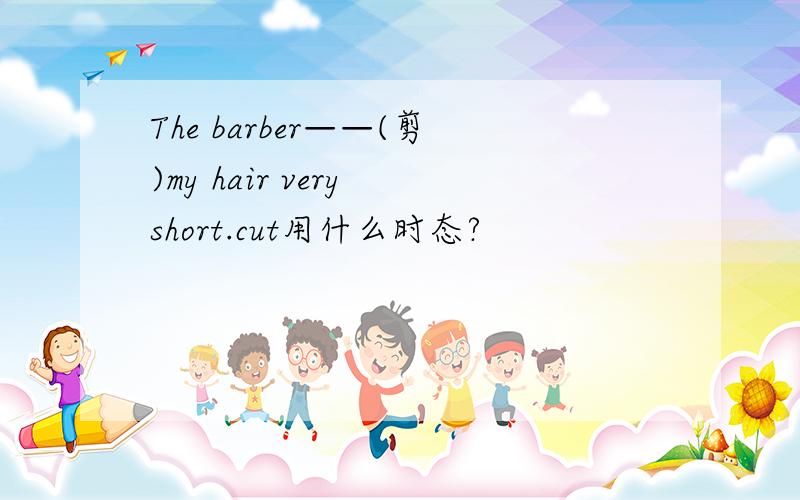 The barber——(剪)my hair very short.cut用什么时态?
