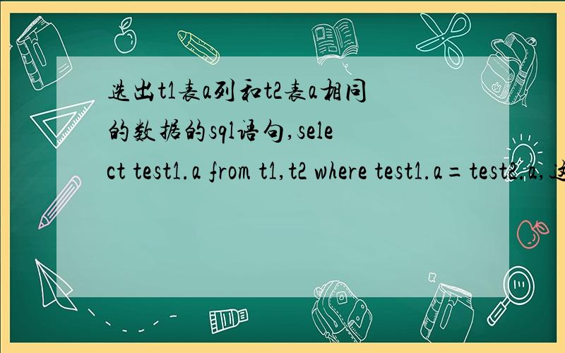 选出t1表a列和t2表a相同的数据的sql语句,select test1.a from t1,t2 where test1.a=test2.a,这样写好像不对.假如t1表a列有1个2,t2表a列有3个2,就会选出3个2来.我的本意是选出1个2.有点小错误,是select t1.a,t2.a fr