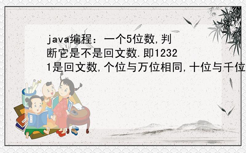 java编程：一个5位数,判断它是不是回文数.即12321是回文数,个位与万位相同,十位与千位相同.这个怎么写呀,我是初学者.