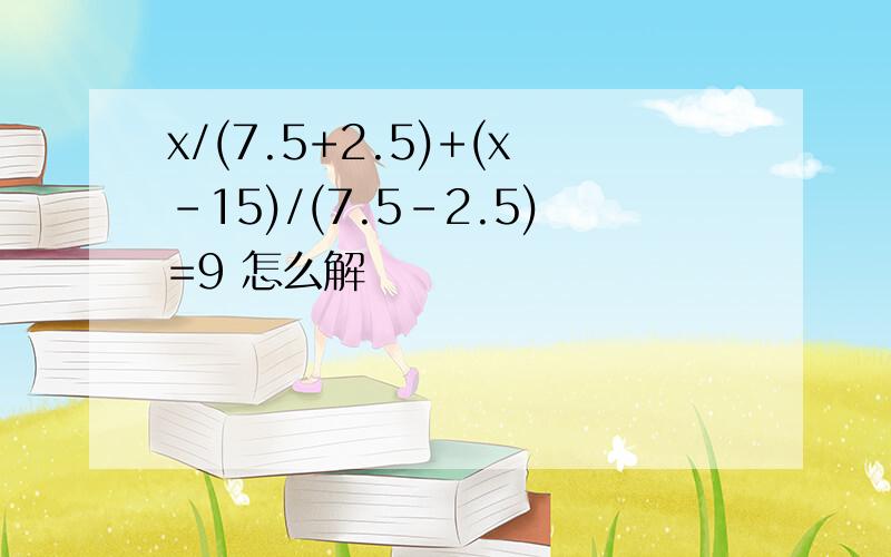 x/(7.5+2.5)+(x-15)/(7.5-2.5)=9 怎么解